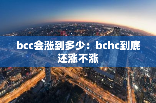 bcc会涨到多少：bchc到底还涨不涨