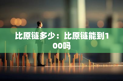 比原链多少：比原链能到100吗