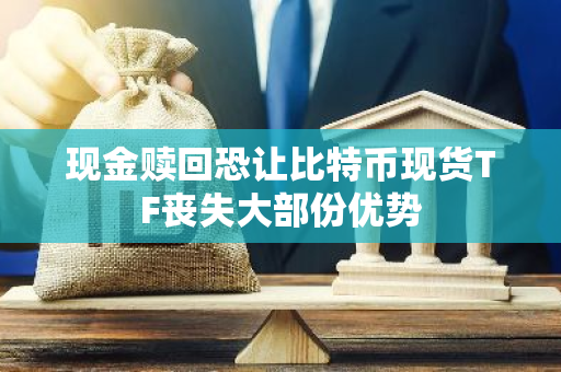 现金赎回恐让比特币现货TF丧失大部份优势-第1张图片-智财锋资讯网