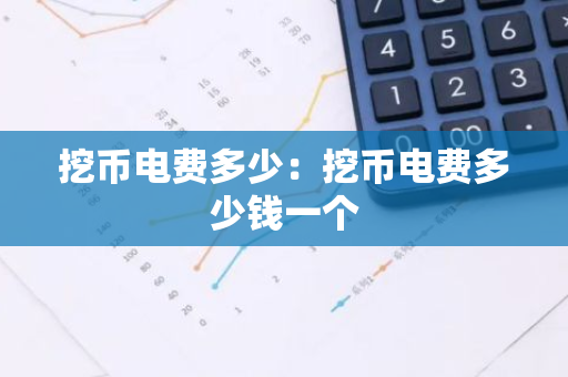 挖币电费多少：挖币电费多少钱一个-第1张图片-智财锋资讯网