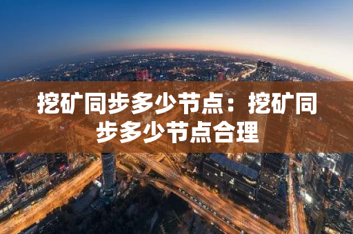 挖矿同步多少节点：挖矿同步多少节点合理-第1张图片-智财锋资讯网