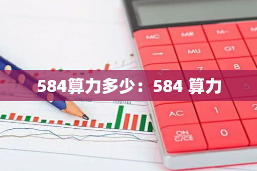 584算力多少：584 算力-第1张图片-智财锋资讯网
