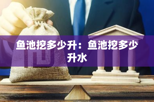 鱼池挖多少升：鱼池挖多少升水