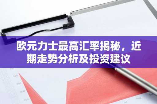 欧元力士最高汇率揭秘，近期走势分析及投资建议-第1张图片-智财锋资讯网