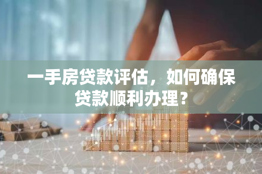 一手房贷款评估，如何确保贷款顺利办理？