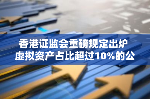 香港证监会重磅规定出炉 虚拟资产占比超过10%的公募基金产品需提出申请-第1张图片-智财锋资讯网
