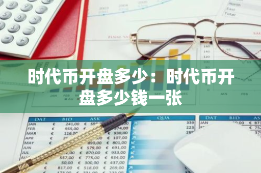 时代币开盘多少:时代币开盘多少钱一张-第1张图片-智财锋资讯网 时代币开盘多少:时代币开盘多少钱一张-第1张图片-智财锋资讯网