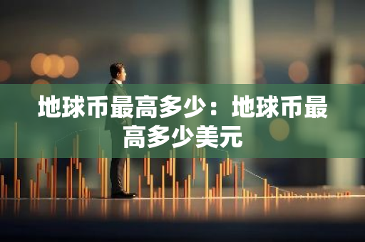 地球币最高多少:地球币最高多少美元-第1张图片-智财锋资讯网 地球币最高多少:地球币最高多少美元-第1张图片-智财锋资讯网