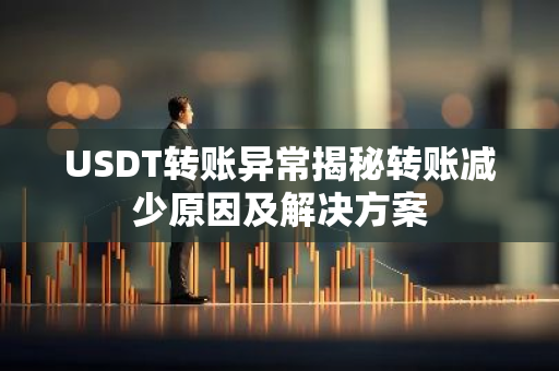 USDT转账异常揭秘转账减少原因及解决方案-第1张图片-智财锋资讯网