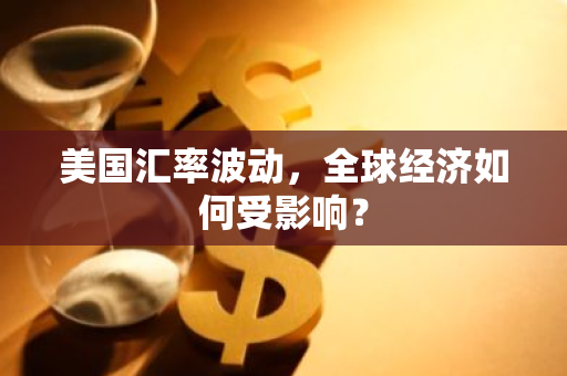 美国汇率波动，全球经济如何受影响？-第1张图片-智财锋资讯网