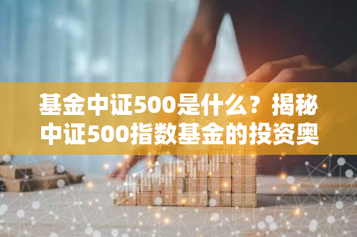 基金中证500是什么？揭秘中证500指数基金的投资奥秘