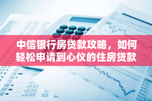 中信银行房贷款攻略，如何轻松申请到心仪的住房贷款？