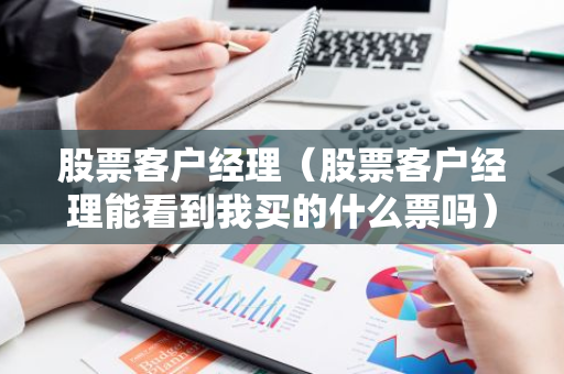 股票客户经理（股票客户经理能看到我买的什么票吗）