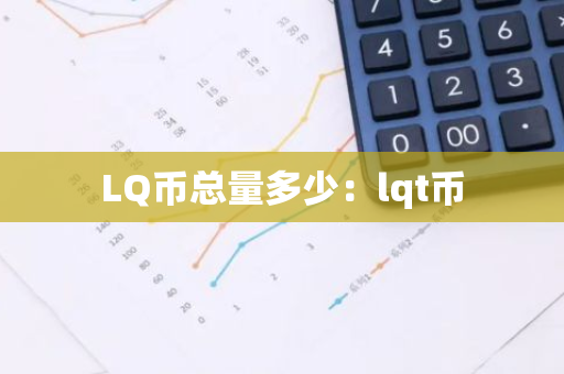 LQ币总量多少：lqt币-第1张图片-智财锋资讯网
