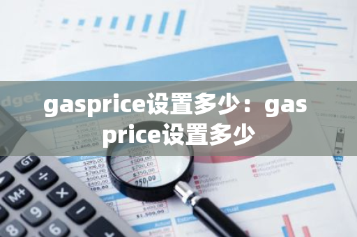 gasprice设置多少:gas price设置多少-第1张图片-智财锋资讯网 gasprice设置多少:gas price设置多少-第1张图片-智财锋资讯网