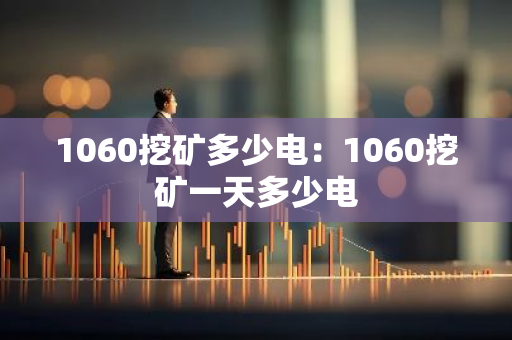 1060挖矿多少电：1060挖矿一天多少电