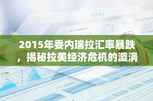 2015年委内瑞拉汇率暴跌，揭秘拉美经济危机的漩涡-第1张图片-智财锋资讯网