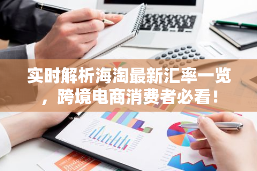 实时解析海淘最新汇率一览，跨境电商消费者必看！-第1张图片-智财锋资讯网