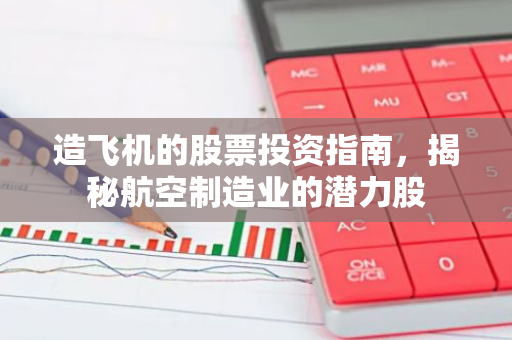 造飞机的股票投资指南,揭秘航空制造业的潜力股-第1张图片-智财锋资讯网 造飞机的股票投资指南,揭秘航空制造业的潜力股-第1张图片-智财锋资讯网