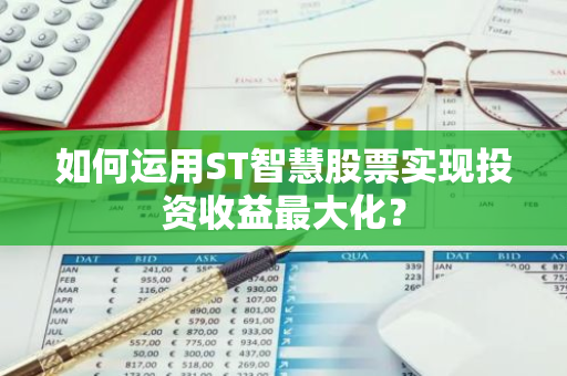 如何运用ST智慧股票实现投资收益最大化?-第1张图片-智财锋资讯网 如何运用ST智慧股票实现投资收益最大化?-第1张图片-智财锋资讯网