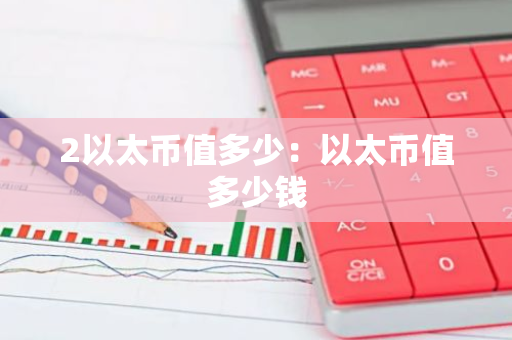2以太币值多少：以太币值多少钱-第1张图片-智财锋资讯网