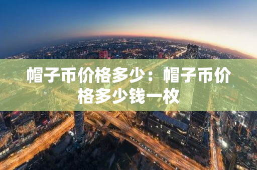 帽子币价格多少：帽子币价格多少钱一枚-第1张图片-智财锋资讯网