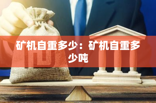 矿机自重多少：矿机自重多少吨
