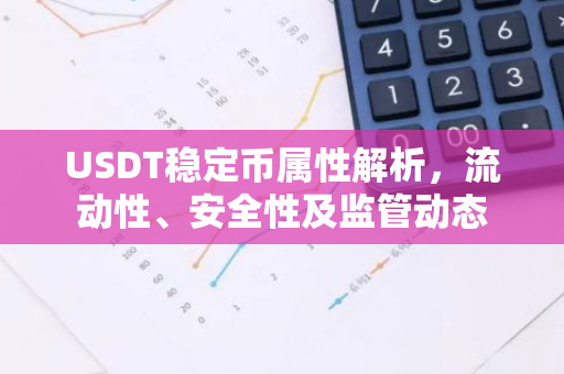 USDT稳定币属性解析，流动性、安全性及监管动态