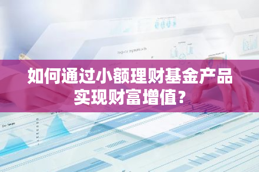 如何通过小额理财基金产品实现财富增值？