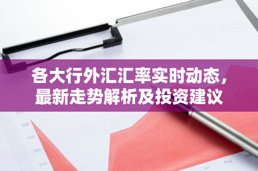 各大行外汇汇率实时动态，最新走势解析及投资建议-第1张图片-智财锋资讯网