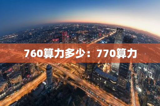 760算力多少:770算力-第1张图片-智财锋资讯网 760算力多少:770算力-第1张图片-智财锋资讯网