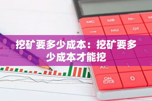 挖矿要多少成本：挖矿要多少成本才能挖-第1张图片-智财锋资讯网