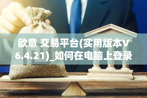 欧意 交易平台(实用版本V6.4.21)_如何在电脑上登录欧意-第1张图片-智财锋资讯网