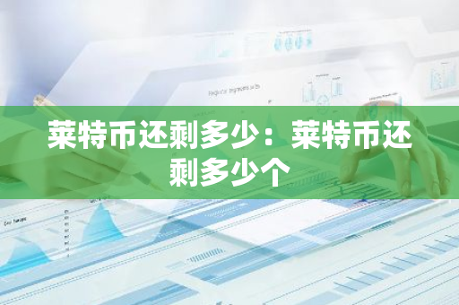 莱特币还剩多少：莱特币还剩多少个-第1张图片-智财锋资讯网