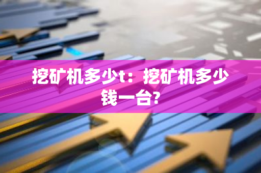 挖矿机多少t：挖矿机多少钱一台?-第1张图片-智财锋资讯网