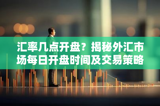 汇率几点开盘？揭秘外汇市场每日开盘时间及交易策略-第1张图片-智财锋资讯网