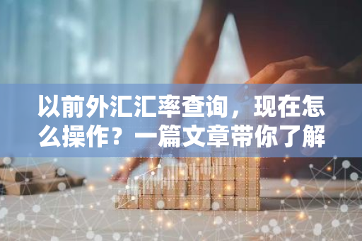 以前外汇汇率查询，现在怎么操作？一篇文章带你了解变化-第1张图片-智财锋资讯网