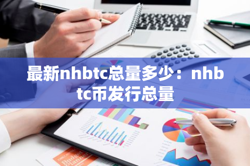 最新nhbtc总量多少：nhbtc币发行总量-第1张图片-智财锋资讯网
