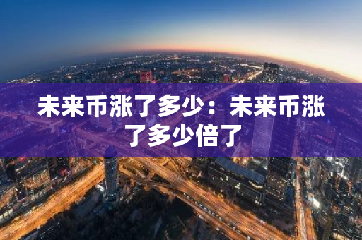 未来币涨了多少：未来币涨了多少倍了-第1张图片-智财锋资讯网