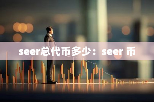 seer总代币多少：seer 币-第1张图片-智财锋资讯网