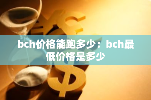 bch价格能跑多少：bch最低价格是多少