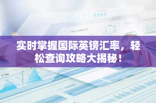 实时掌握国际英镑汇率,轻松查询攻略大揭秘!-第1张图片-智财锋资讯网 实时掌握国际英镑汇率,轻松查询攻略大揭秘!-第1张图片-智财锋资讯网