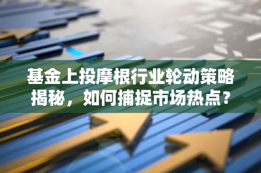 基金上投摩根行业轮动策略揭秘，如何捕捉市场热点？