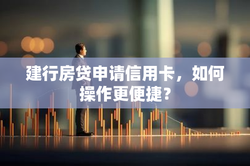 建行房贷申请信用卡，如何操作更便捷？