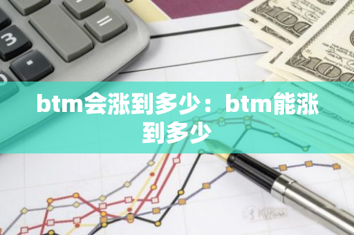 btm会涨到多少:btm能涨到多少-第1张图片-智财锋资讯网 btm会涨到多少:btm能涨到多少-第1张图片-智财锋资讯网