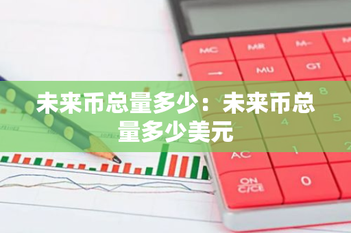 未来币总量多少：未来币总量多少美元-第1张图片-智财锋资讯网