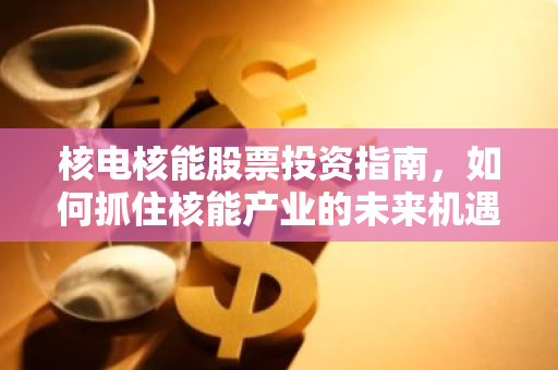核电核能股票投资指南，如何抓住核能产业的未来机遇？-第1张图片-智财锋资讯网