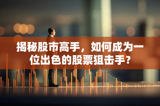 揭秘股市高手,如何成为一位出色的股票狙击手?-第1张图片-智财锋资讯网 揭秘股市高手,如何成为一位出色的股票狙击手?-第1张图片-智财锋资讯网