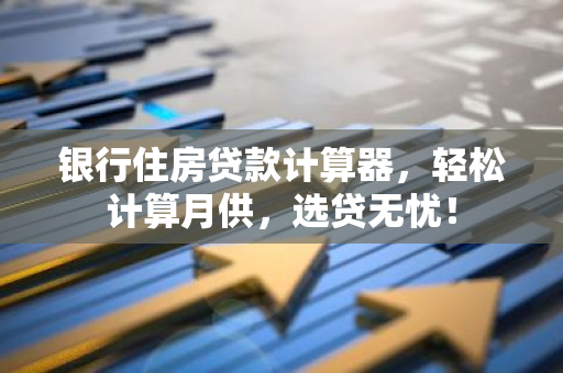 银行住房贷款计算器，轻松计算月供，选贷无忧！