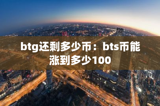 btg还剩多少币：bts币能涨到多少100